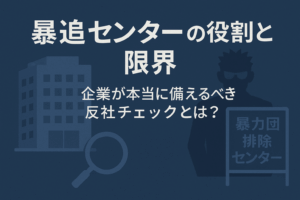 暴追センター”の役割と限界 ― 企業が本当に備えるべき反社チェックとは？